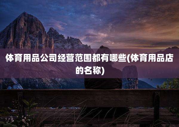 体育用品公司经营范围都有哪些(体育用品店的名称)