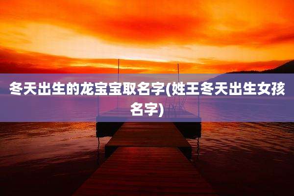 冬天出生的龙宝宝取名字(姓王冬天出生女孩名字)