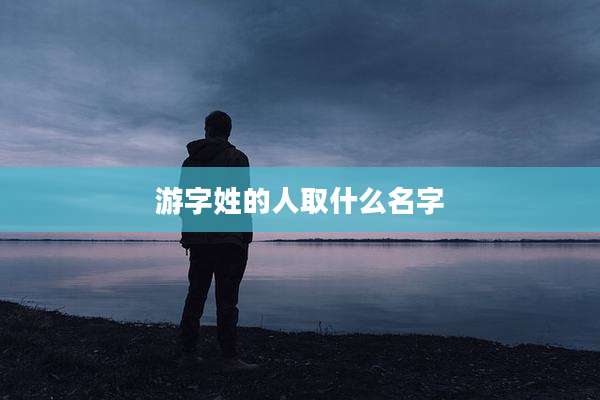 游字姓的人取什么名字