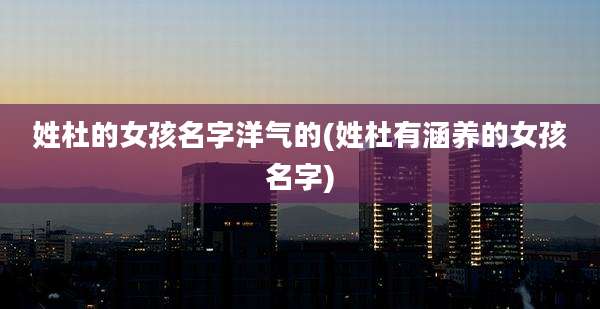 姓杜的女孩名字洋气的(姓杜有涵养的女孩名字)