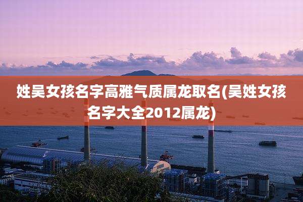 姓吴女孩名字高雅气质属龙取名(吴姓女孩名字大全2012属龙)