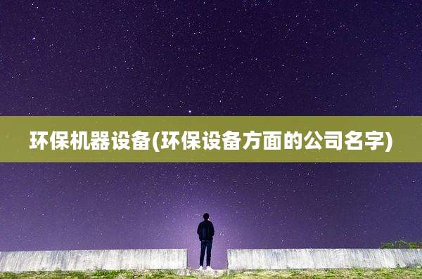 环保机器设备(环保设备方面的公司名字)