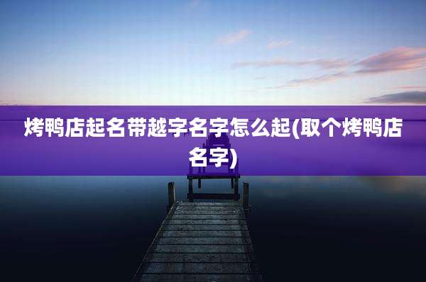 烤鸭店起名带越字名字怎么起(取个烤鸭店名字)