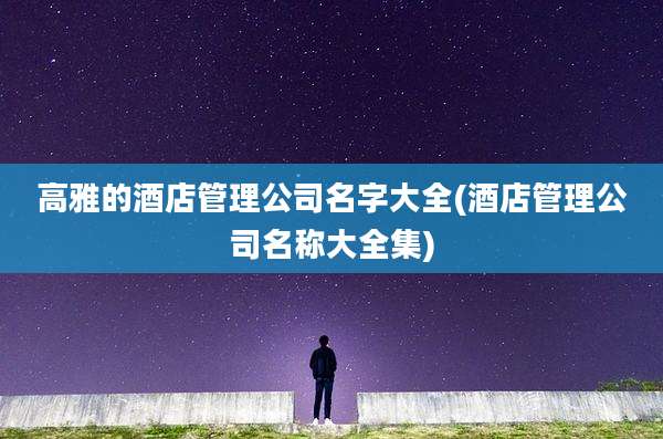 高雅的酒店管理公司名字大全(酒店管理公司名称大全集)