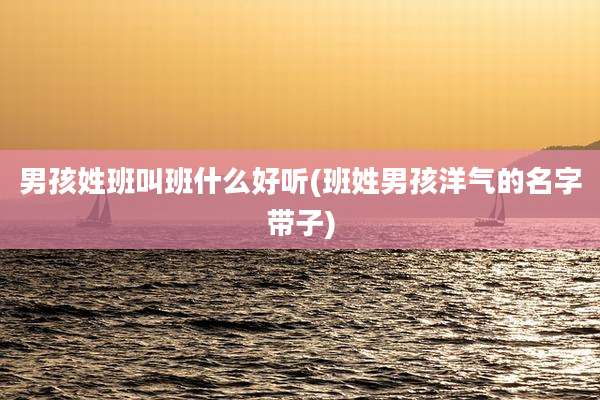 男孩姓班叫班什么好听(班姓男孩洋气的名字带子)