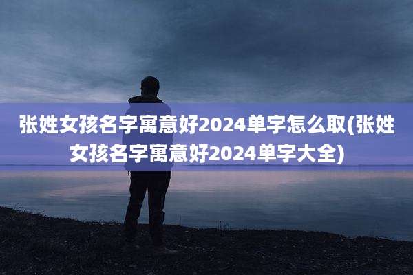 张姓女孩名字寓意好2024单字怎么取(张姓女孩名字寓意好2024单字大全)
