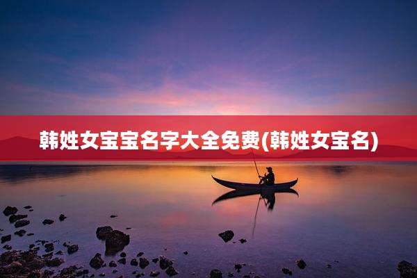 韩姓女宝宝名字大全免费(韩姓女宝名)