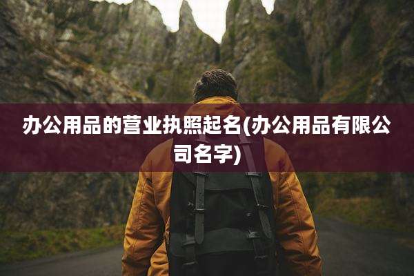 办公用品的营业执照起名(办公用品有限公司名字)