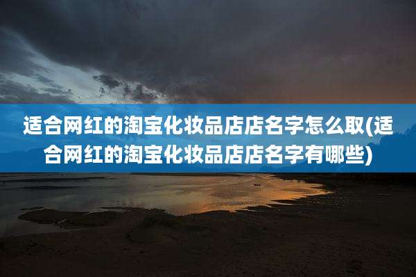适合网红的淘宝化妆品店店名字怎么取(适合网红的淘宝化妆品店店名字有哪些)