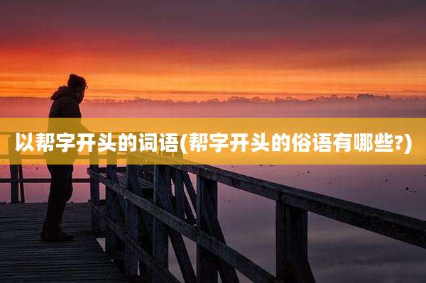 以帮字开头的词语(帮字开头的俗语有哪些?)