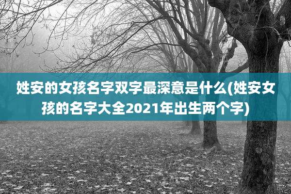 姓安的女孩名字双字最深意是什么(姓安女孩的名字大全2021年出生两个字)