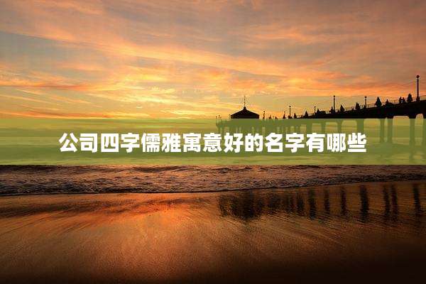 公司四字儒雅寓意好的名字有哪些
