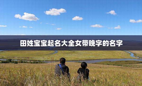田姓宝宝起名大全女带晚字的名字