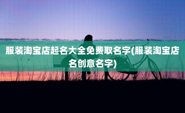 服装淘宝店起名大全免费取名字(服装淘宝店名创意名字)