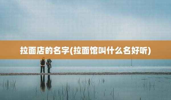 拉面店的名字(拉面馆叫什么名好听)
