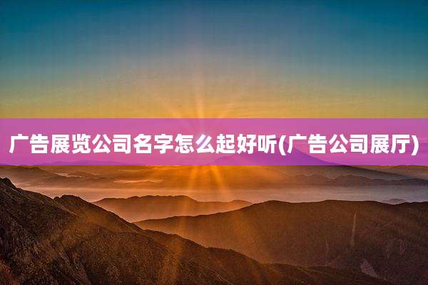 广告展览公司名字怎么起好听(广告公司展厅)