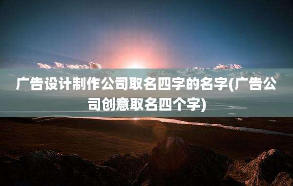 广告设计制作公司取名四字的名字(广告公司创意取名四个字)