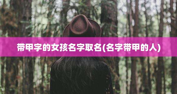 带甲字的女孩名字取名(名字带甲的人)