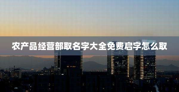 农产品经营部取名字大全免费启字怎么取