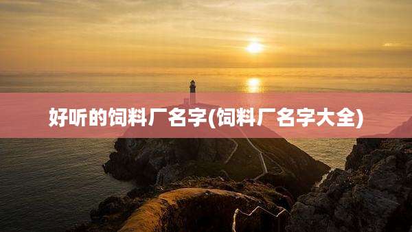 好听的饲料厂名字(饲料厂名字大全)
