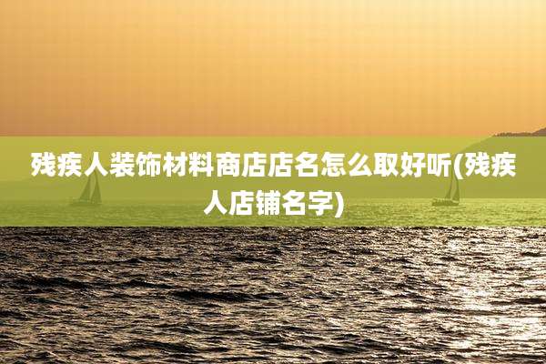 残疾人装饰材料商店店名怎么取好听(残疾人店铺名字)