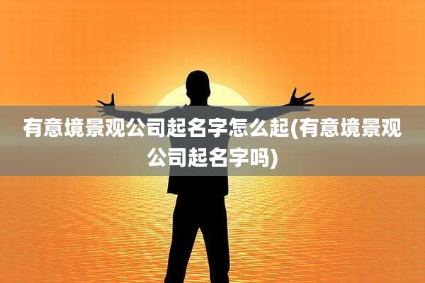 有意境景观公司起名字怎么起(有意境景观公司起名字吗)