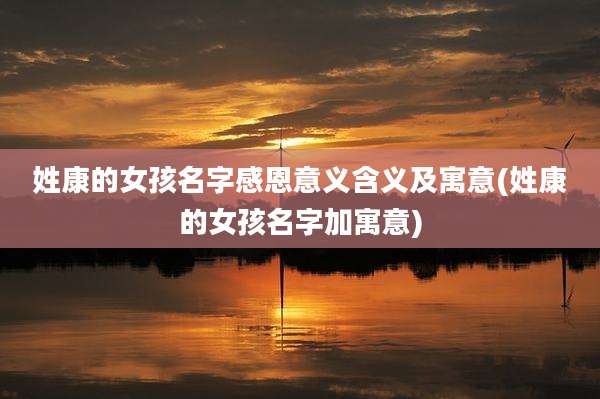 姓康的女孩名字感恩意义含义及寓意(姓康的女孩名字加寓意)