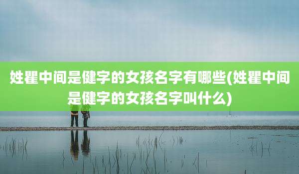 姓瞿中间是健字的女孩名字有哪些(姓瞿中间是健字的女孩名字叫什么)