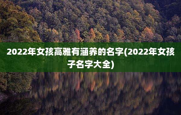 2022年女孩高雅有涵养的名字(2022年女孩子名字大全)