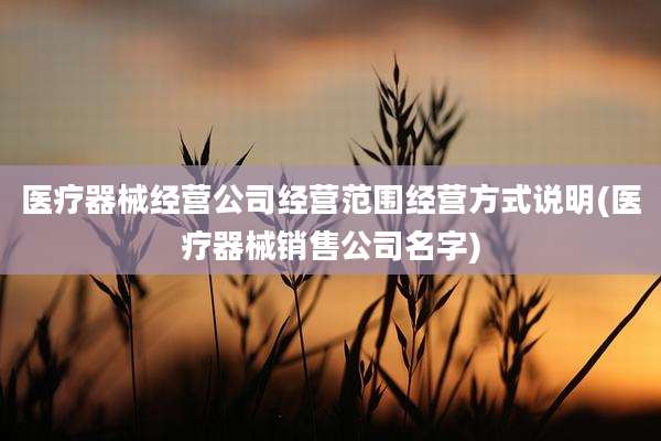 医疗器械经营公司经营范围经营方式说明(医疗器械销售公司名字)