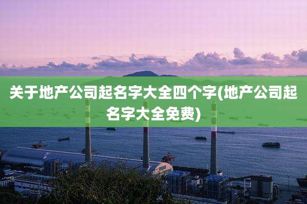 关于地产公司起名字大全四个字(地产公司起名字大全免费)
