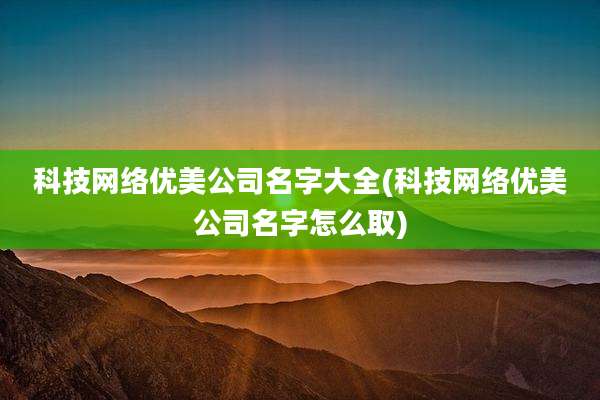 科技网络优美公司名字大全(科技网络优美公司名字怎么取)