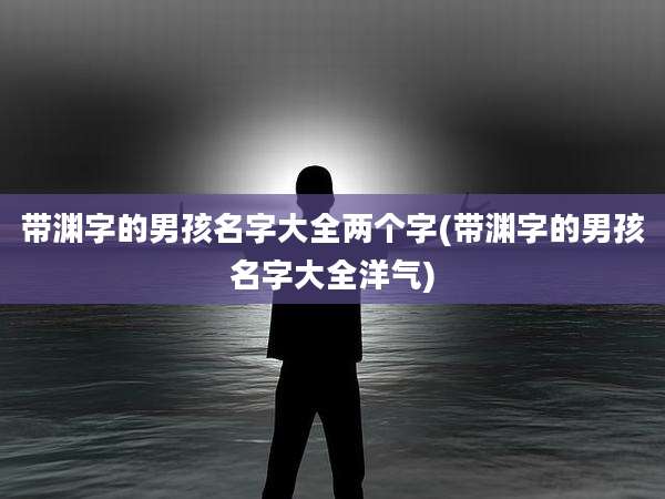 带渊字的男孩名字大全两个字(带渊字的男孩名字大全洋气)