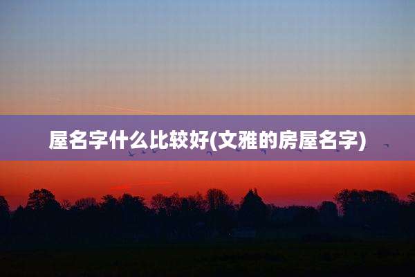 屋名字什么比较好(文雅的房屋名字)
