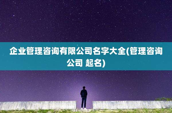 企业管理咨询有限公司名字大全(管理咨询公司 起名)