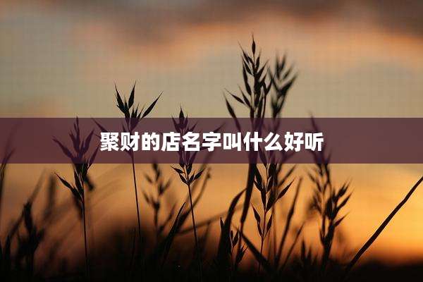 聚财的店名字叫什么好听