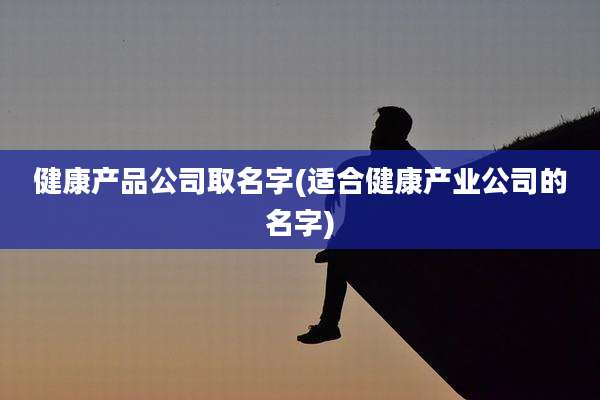 健康产品公司取名字(适合健康产业公司的名字)