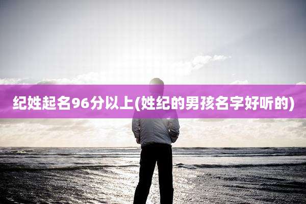 纪姓起名96分以上(姓纪的男孩名字好听的)