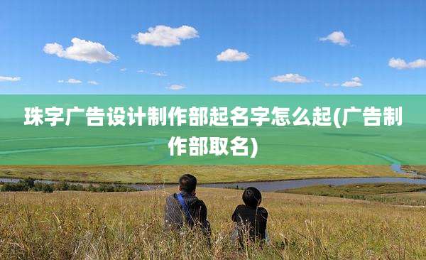 珠字广告设计制作部起名字怎么起(广告制作部取名)