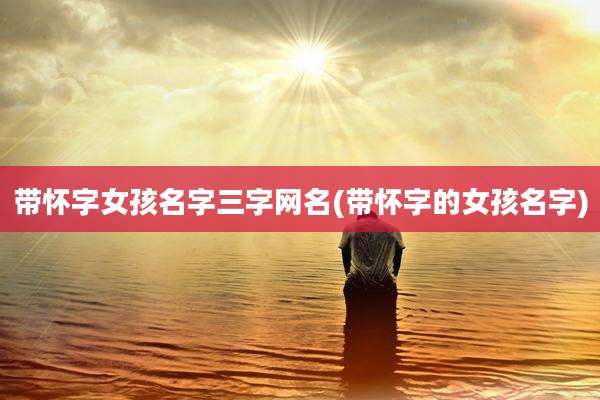 带怀字女孩名字三字网名(带怀字的女孩名字)