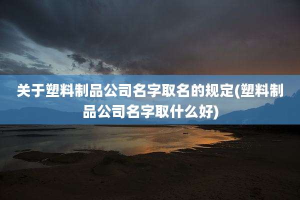 关于塑料制品公司名字取名的规定(塑料制品公司名字取什么好)