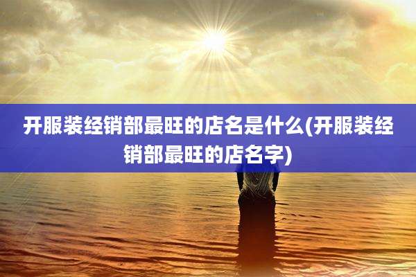 开服装经销部最旺的店名是什么(开服装经销部最旺的店名字)