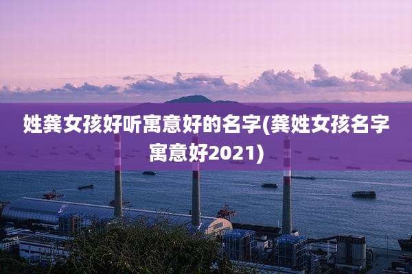 姓龚女孩好听寓意好的名字(龚姓女孩名字寓意好2021)
