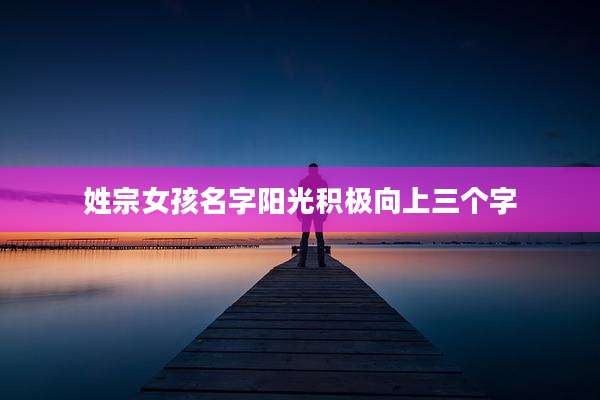 姓宗女孩名字阳光积极向上三个字