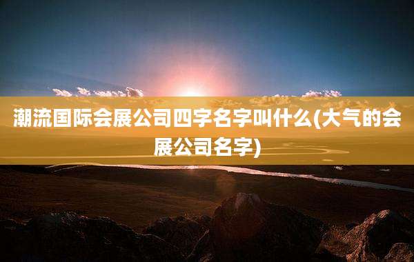 潮流国际会展公司四字名字叫什么(大气的会展公司名字)
