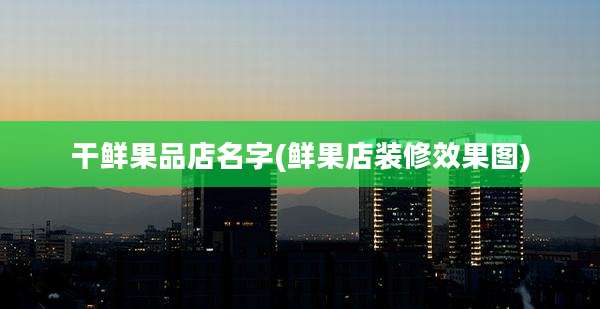 干鲜果品店名字(鲜果店装修效果图)
