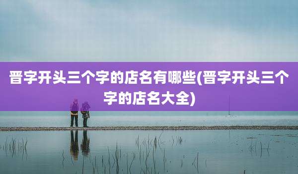 晋字开头三个字的店名有哪些(晋字开头三个字的店名大全)