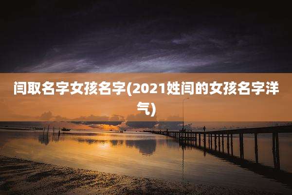 闫取名字女孩名字(2021姓闫的女孩名字洋气)