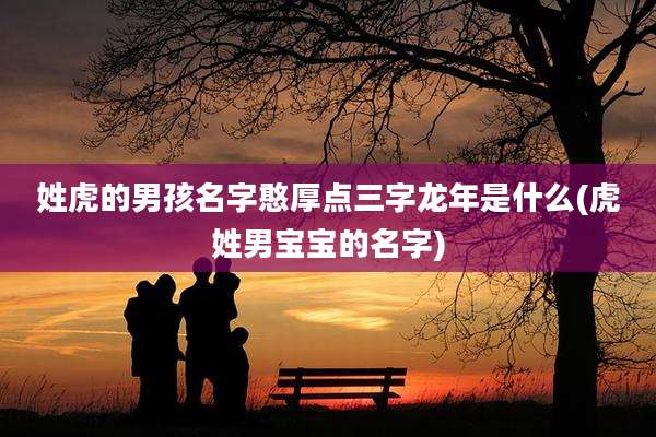 姓虎的男孩名字憨厚点三字龙年是什么(虎姓男宝宝的名字)