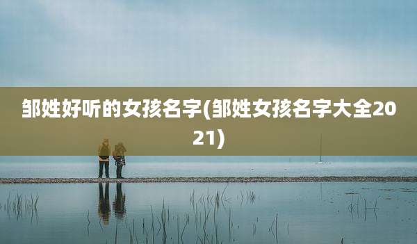 邹姓好听的女孩名字(邹姓女孩名字大全2021)